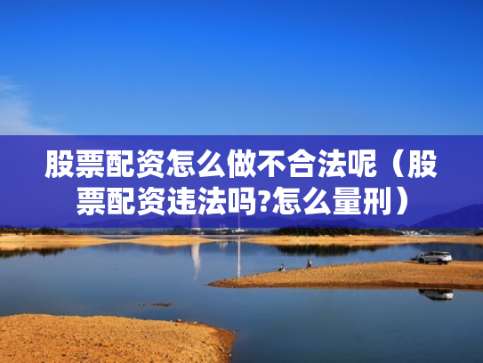 股票配资怎么做不合法呢（股票配资违法吗?怎么量刑）