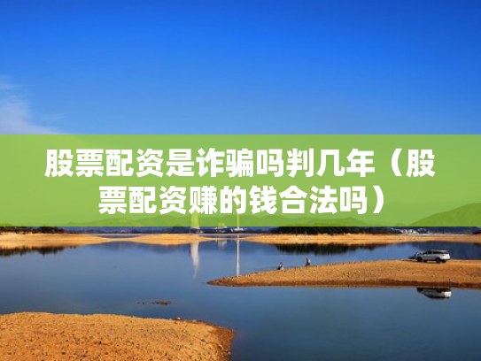 股票配资是诈骗吗判几年（股票配资赚的钱合法吗）