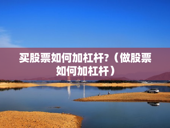 买股票如何加杠杆?（做股票如何加杠杆）