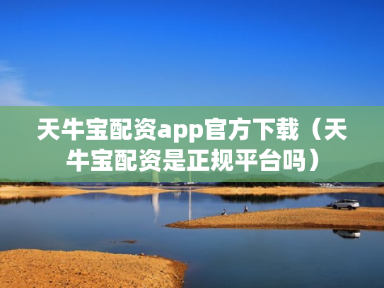 天牛宝配资app官方下载（天牛宝配资是正规平台吗）