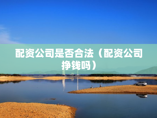 配资公司是否合法（配资公司挣钱吗）