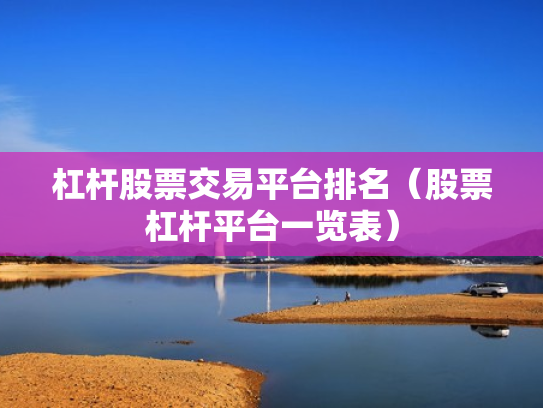 杠杆股票交易平台排名（股票杠杆平台一览表）