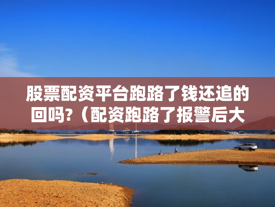 股票配资平台跑路了钱还追的回吗?（配资跑路了报警后大家都追回损失了吗）