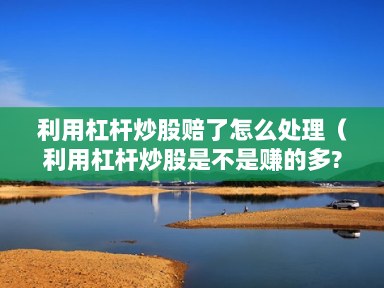 利用杠杆炒股赔了怎么处理（利用杠杆炒股是不是赚的多?）
