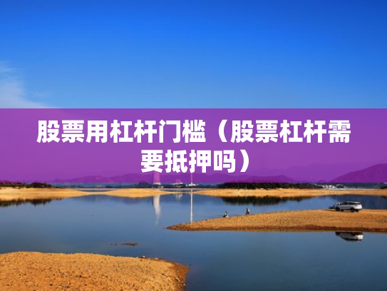 股票用杠杆门槛（股票杠杆需要抵押吗）