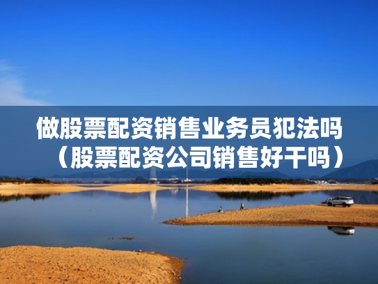做股票配资销售业务员犯法吗（股票配资公司销售好干吗）