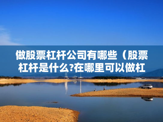做股票杠杆公司有哪些（股票杠杆是什么?在哪里可以做杠杆啊?）