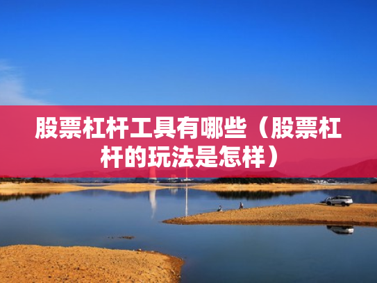 股票杠杆工具有哪些（股票杠杆的玩法是怎样）