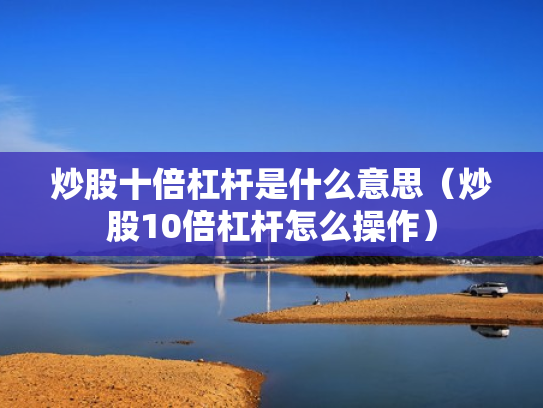 炒股十倍杠杆是什么意思（炒股10倍杠杆怎么操作）