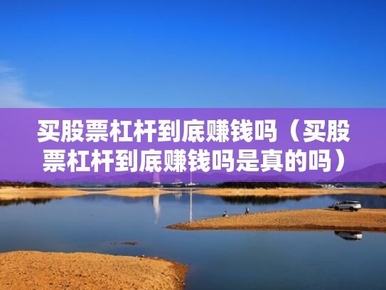 买股票杠杆到底赚钱吗（买股票杠杆到底赚钱吗是真的吗）