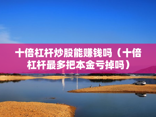 十倍杠杆炒股能赚钱吗（十倍杠杆最多把本金亏掉吗）
