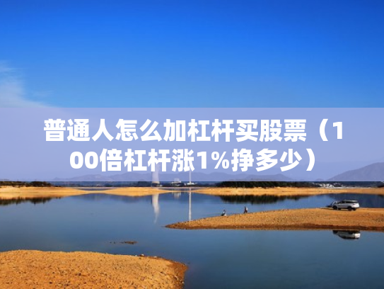 普通人怎么加杠杆买股票（100倍杠杆涨1%挣多少）