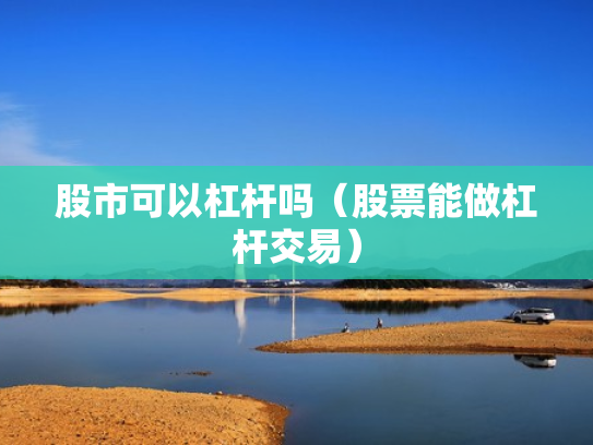 股市可以杠杆吗（股票能做杠杆交易）