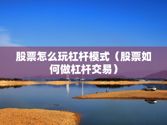 股票怎么玩杠杆模式（股票如何做杠杆交易）