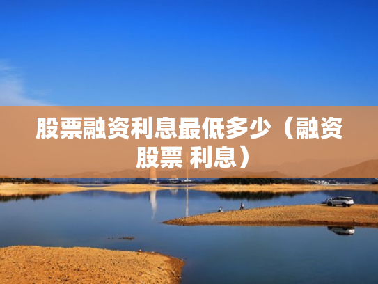 股票融资利息最低多少（融资 股票 利息）