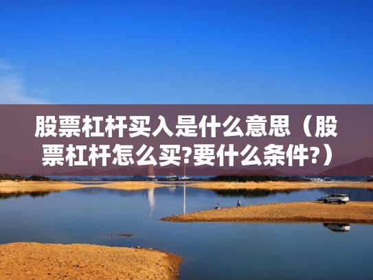 股票杠杆买入是什么意思（股票杠杆怎么买?要什么条件?）