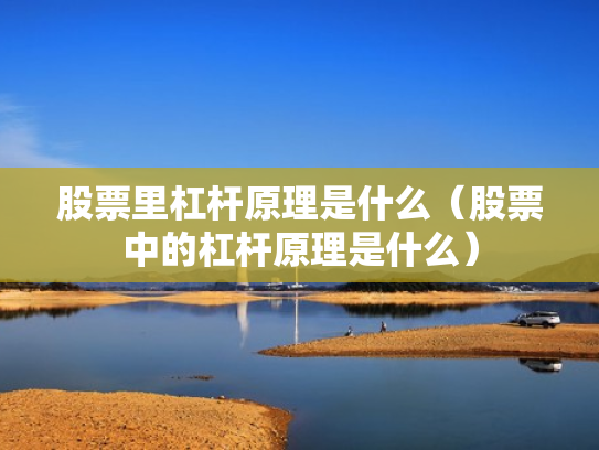 股票里杠杆原理是什么（股票中的杠杆原理是什么）