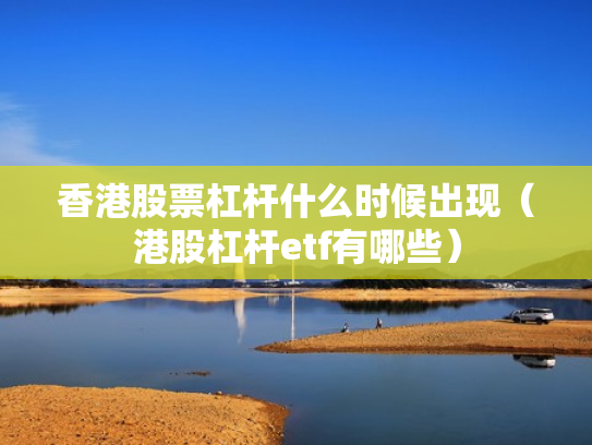 香港股票杠杆什么时候出现（港股杠杆etf有哪些）