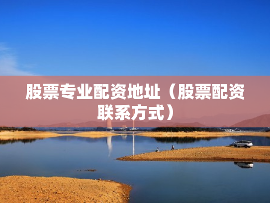 股票专业配资地址（股票配资联系方式）