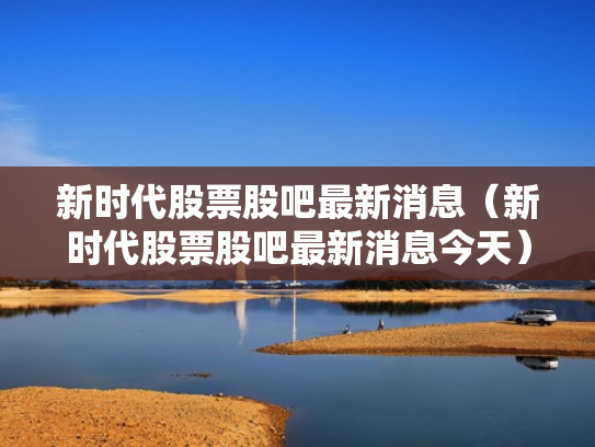 新时代股票股吧最新消息（新时代股票股吧最新消息今天）