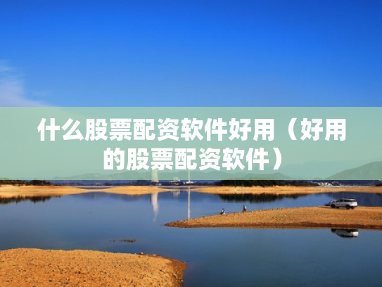 什么股票配资软件好用（好用的股票配资软件）