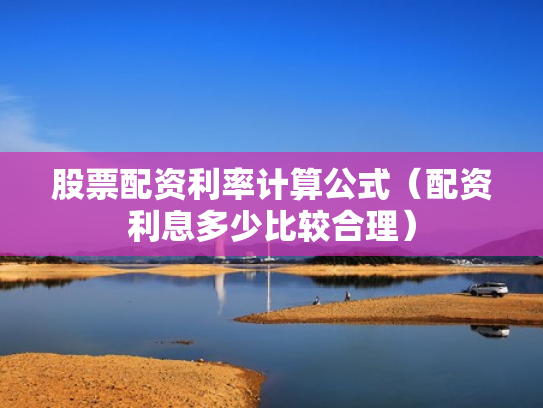 股票配资利率计算公式（配资利息多少比较合理）