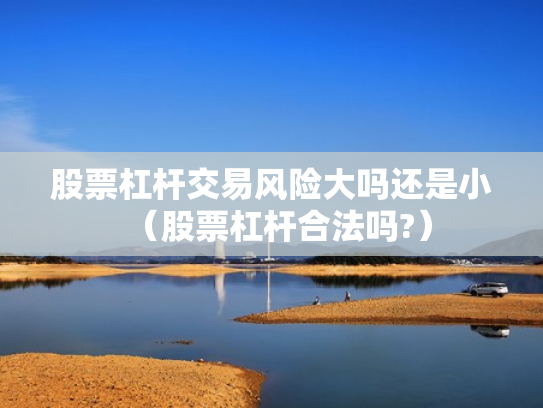 股票杠杆交易风险大吗还是小（股票杠杆合法吗?）