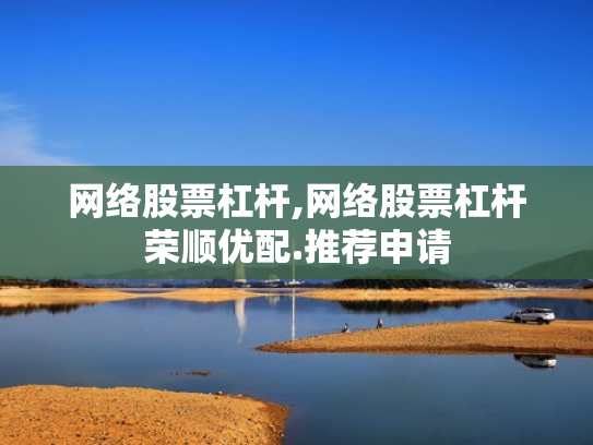 网络股票杠杆,网络股票杠杆荣顺优配.推荐申请