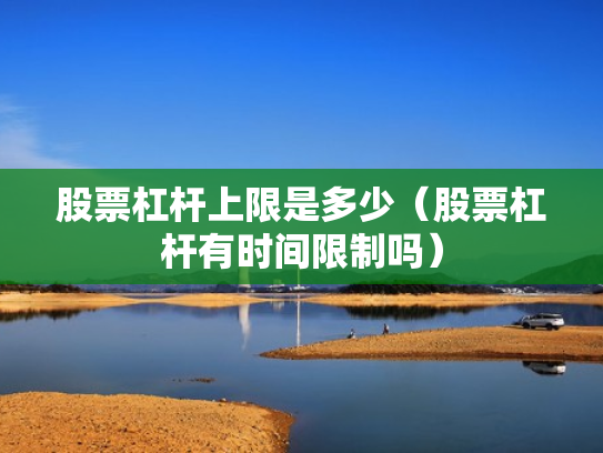 股票杠杆上限是多少（股票杠杆有时间限制吗）