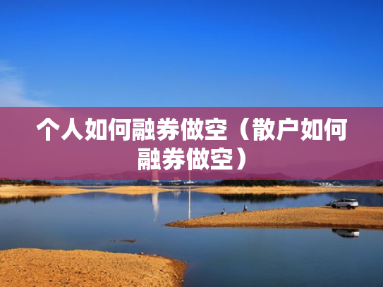 个人如何融券做空（散户如何融券做空）