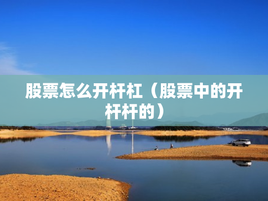 股票怎么开杆杠（股票中的开杆杆的）