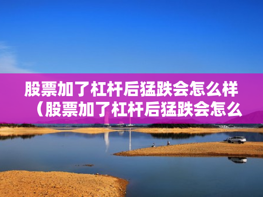 股票加了杠杆后猛跌会怎么样（股票加了杠杆后猛跌会怎么样吗）