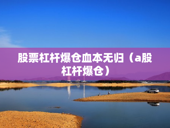 股票杠杆爆仓血本无归（a股杠杆爆仓）