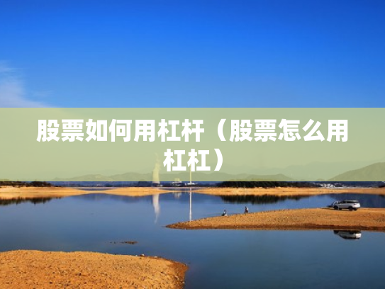 股票如何用杠杆（股票怎么用杠杠）