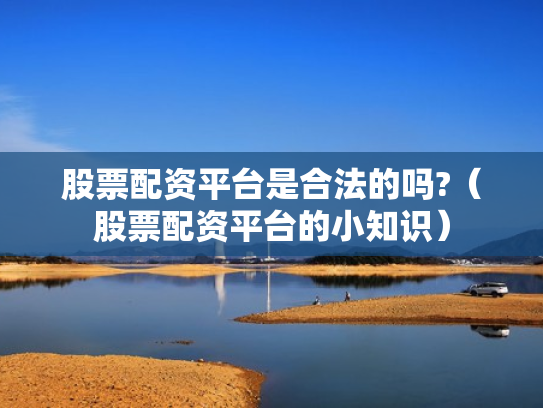 股票配资平台是合法的吗?（股票配资平台的小知识）