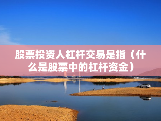股票投资人杠杆交易是指（什么是股票中的杠杆资金）