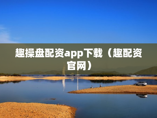 趣操盘配资app下载（趣配资官网）