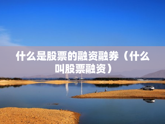 什么是股票的融资融券（什么叫股票融资）