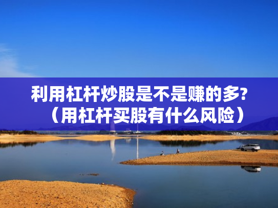 利用杠杆炒股是不是赚的多?（用杠杆买股有什么风险）
