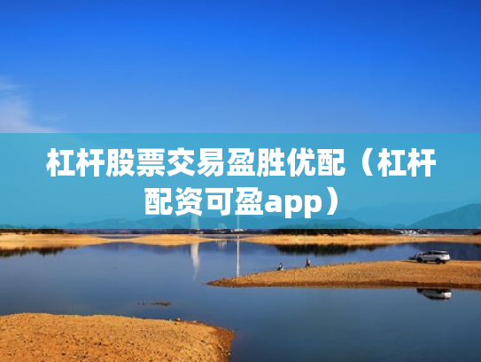 杠杆股票交易盈胜优配（杠杆配资可盈app）