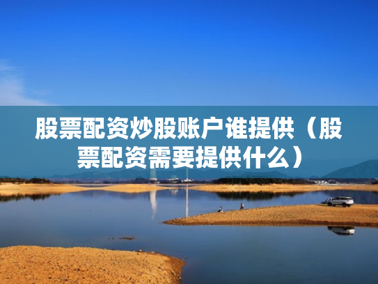 股票配资炒股账户谁提供（股票配资需要提供什么）