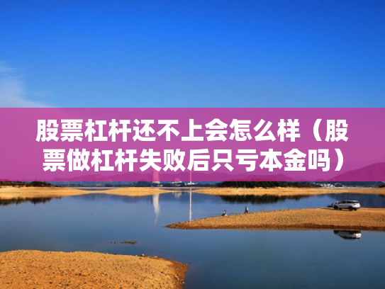 股票杠杆还不上会怎么样（股票做杠杆失败后只亏本金吗）