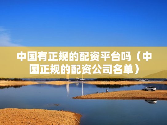 中国有正规的配资平台吗（中国正规的配资公司名单）
