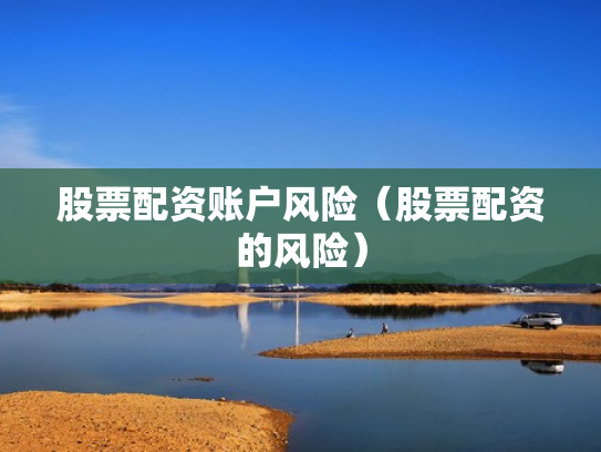 股票配资账户风险（股票配资的风险）