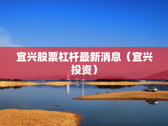 宜兴股票杠杆最新消息（宜兴投资）