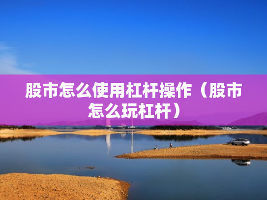股市怎么使用杠杆操作（股市怎么玩杠杆）