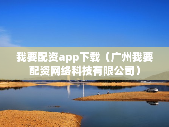 我要配资app下载（广州我要配资网络科技有限公司）
