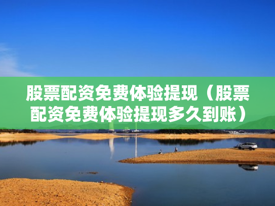 股票配资免费体验提现（股票配资免费体验提现多久到账）