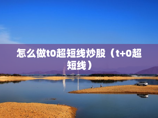 怎么做t0超短线炒股（t+0超短线）