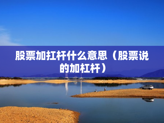 股票加扛杆什么意思（股票说的加杠杆）
